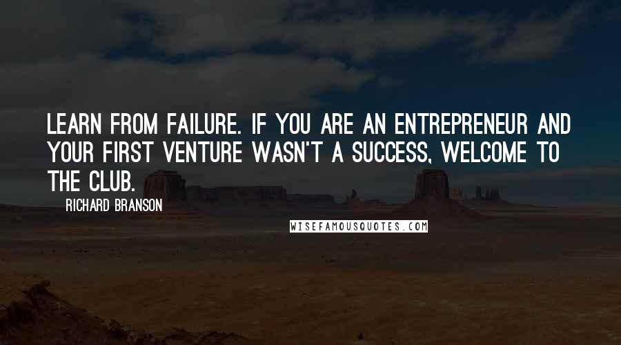 Richard Branson Quotes: LEARN FROM FAILURE. If you are an entrepreneur and your first venture wasn't a success, welcome to the club.