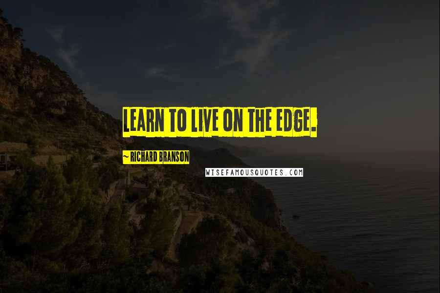 Richard Branson Quotes: Learn to live on the edge.