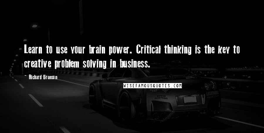 Richard Branson Quotes: Learn to use your brain power. Critical thinking is the key to creative problem solving in business.