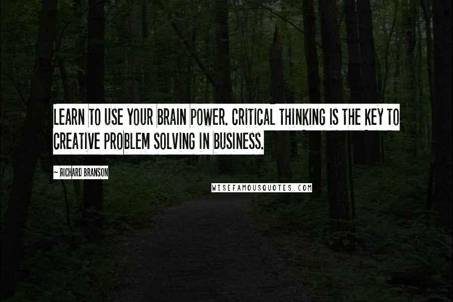 Richard Branson Quotes: Learn to use your brain power. Critical thinking is the key to creative problem solving in business.