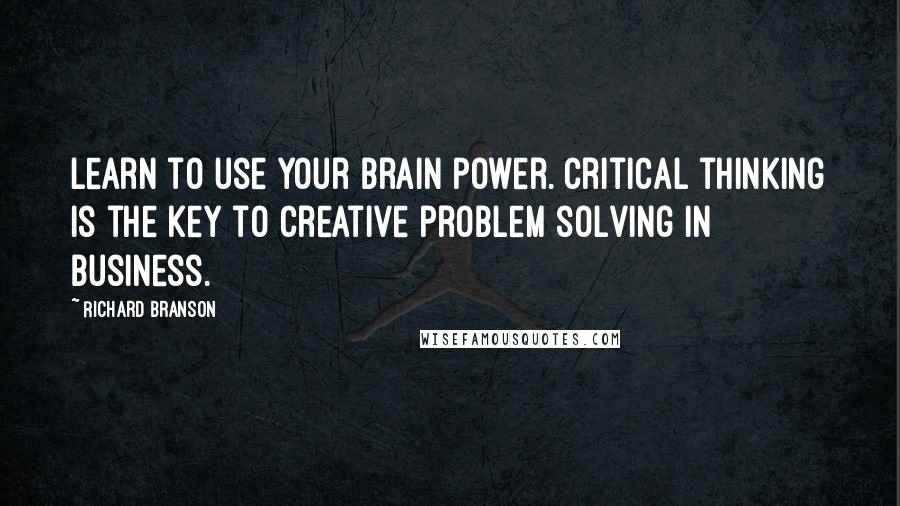 Richard Branson Quotes: Learn to use your brain power. Critical thinking is the key to creative problem solving in business.