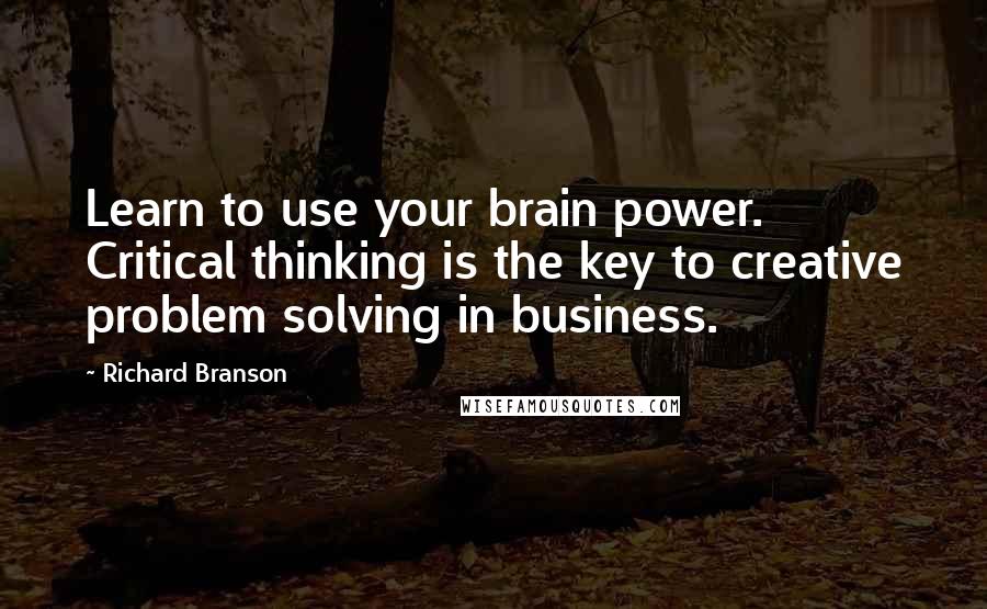 Richard Branson Quotes: Learn to use your brain power. Critical thinking is the key to creative problem solving in business.