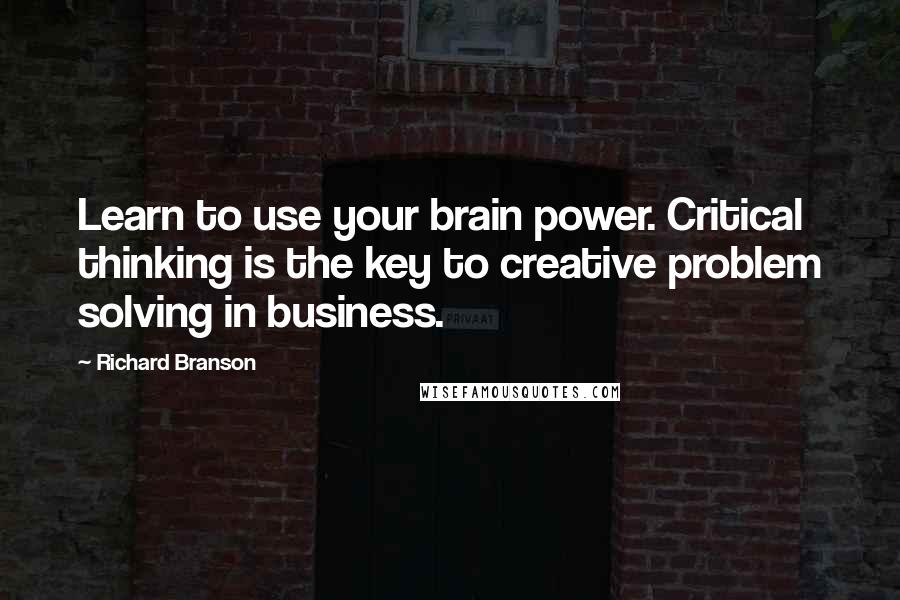 Richard Branson Quotes: Learn to use your brain power. Critical thinking is the key to creative problem solving in business.