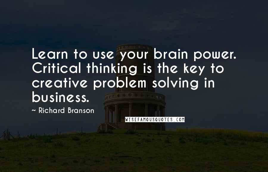 Richard Branson Quotes: Learn to use your brain power. Critical thinking is the key to creative problem solving in business.