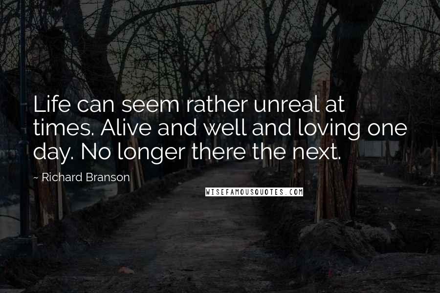 Richard Branson Quotes: Life can seem rather unreal at times. Alive and well and loving one day. No longer there the next.