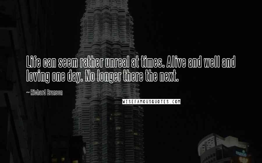 Richard Branson Quotes: Life can seem rather unreal at times. Alive and well and loving one day. No longer there the next.