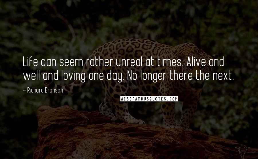 Richard Branson Quotes: Life can seem rather unreal at times. Alive and well and loving one day. No longer there the next.