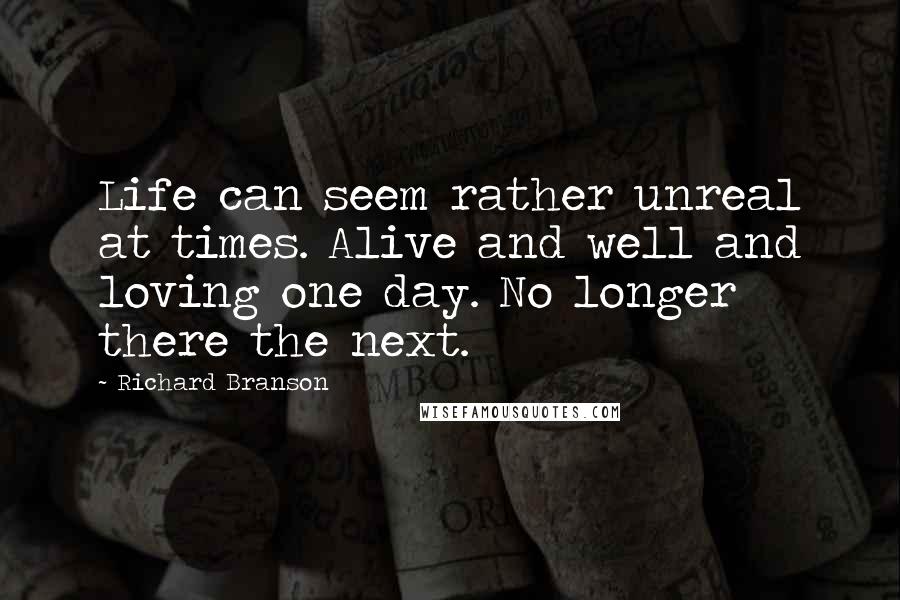 Richard Branson Quotes: Life can seem rather unreal at times. Alive and well and loving one day. No longer there the next.