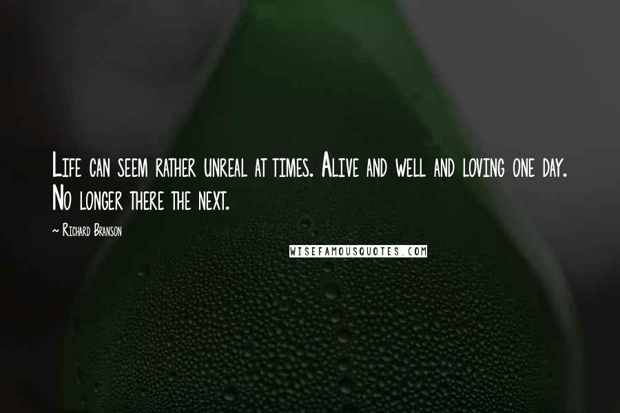 Richard Branson Quotes: Life can seem rather unreal at times. Alive and well and loving one day. No longer there the next.