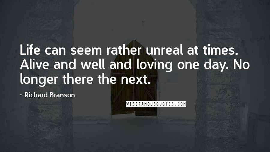 Richard Branson Quotes: Life can seem rather unreal at times. Alive and well and loving one day. No longer there the next.