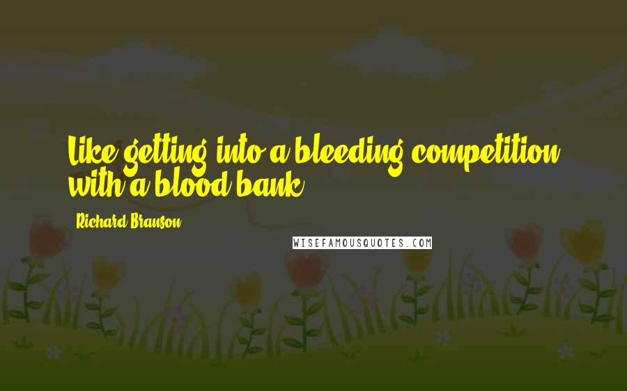 Richard Branson Quotes: Like getting into a bleeding competition with a blood bank.