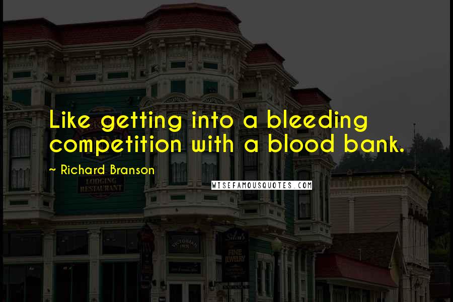 Richard Branson Quotes: Like getting into a bleeding competition with a blood bank.