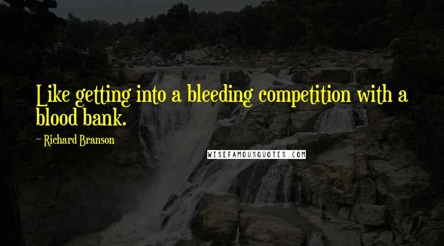 Richard Branson Quotes: Like getting into a bleeding competition with a blood bank.