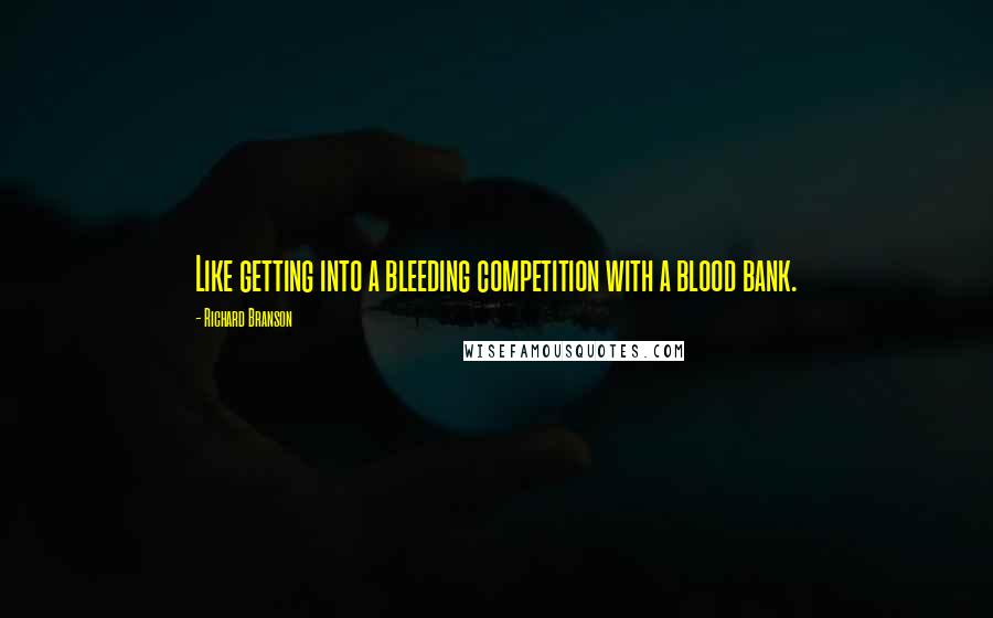 Richard Branson Quotes: Like getting into a bleeding competition with a blood bank.