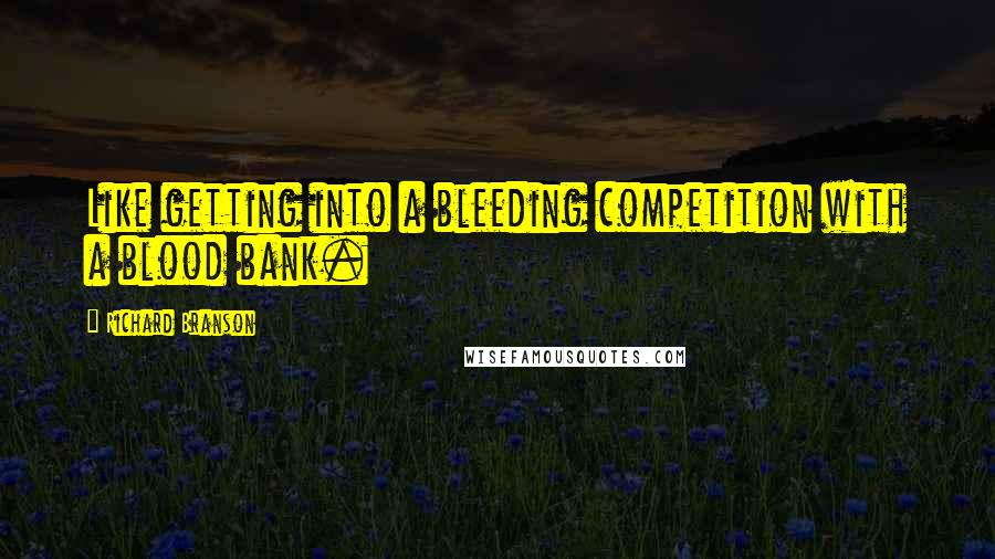 Richard Branson Quotes: Like getting into a bleeding competition with a blood bank.