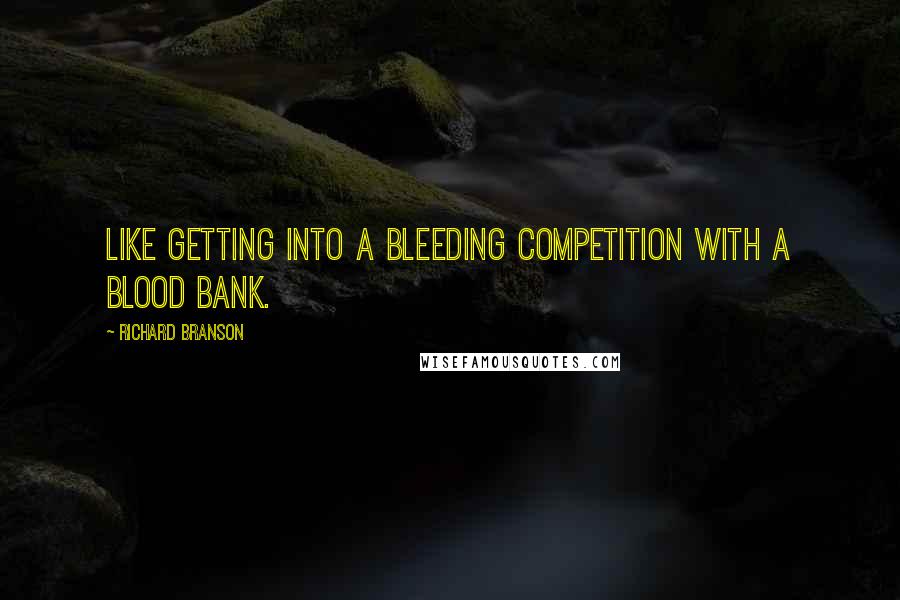 Richard Branson Quotes: Like getting into a bleeding competition with a blood bank.