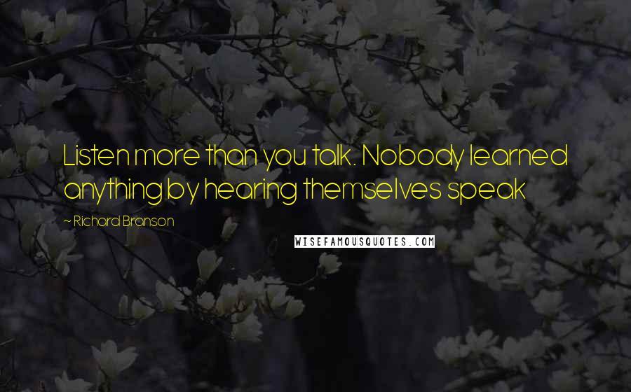 Richard Branson Quotes: Listen more than you talk. Nobody learned anything by hearing themselves speak