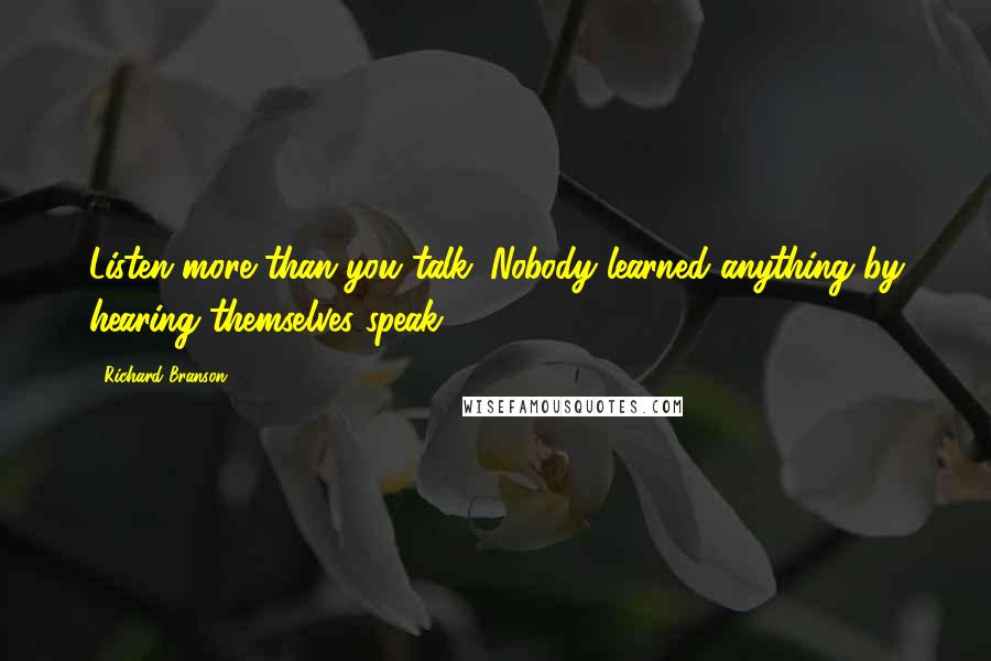 Richard Branson Quotes: Listen more than you talk. Nobody learned anything by hearing themselves speak