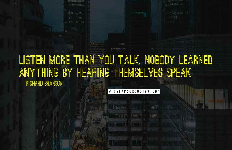 Richard Branson Quotes: Listen more than you talk. Nobody learned anything by hearing themselves speak