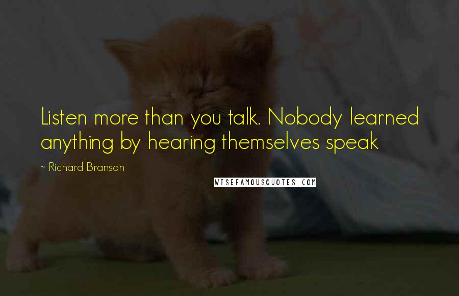 Richard Branson Quotes: Listen more than you talk. Nobody learned anything by hearing themselves speak