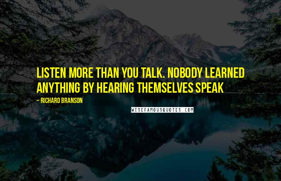 Richard Branson Quotes: Listen more than you talk. Nobody learned anything by hearing themselves speak