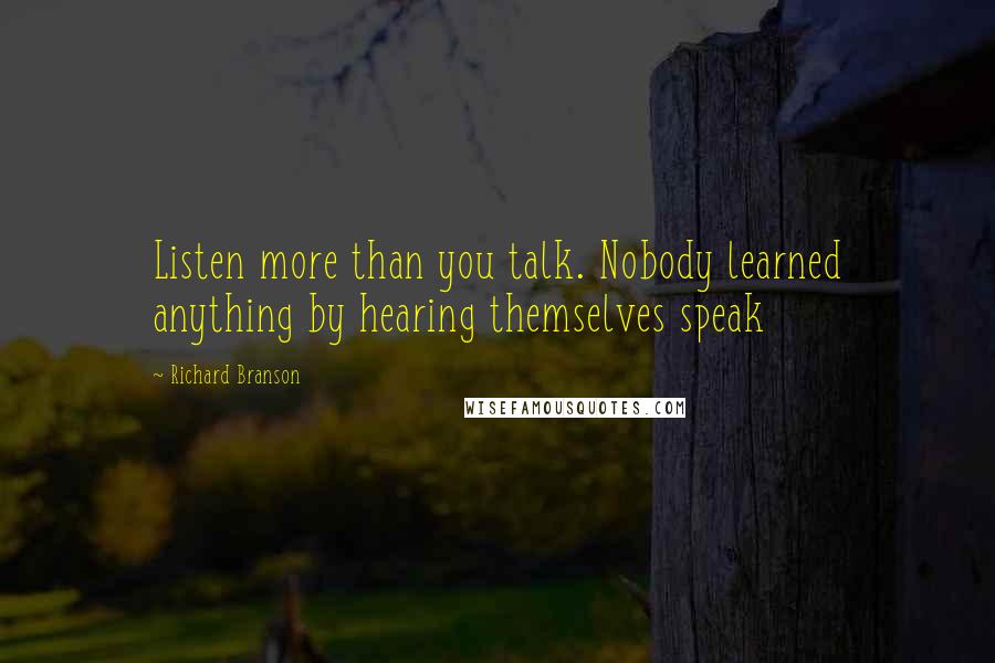 Richard Branson Quotes: Listen more than you talk. Nobody learned anything by hearing themselves speak