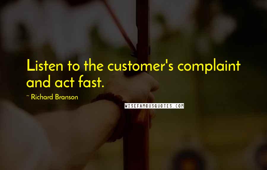 Richard Branson Quotes: Listen to the customer's complaint and act fast.