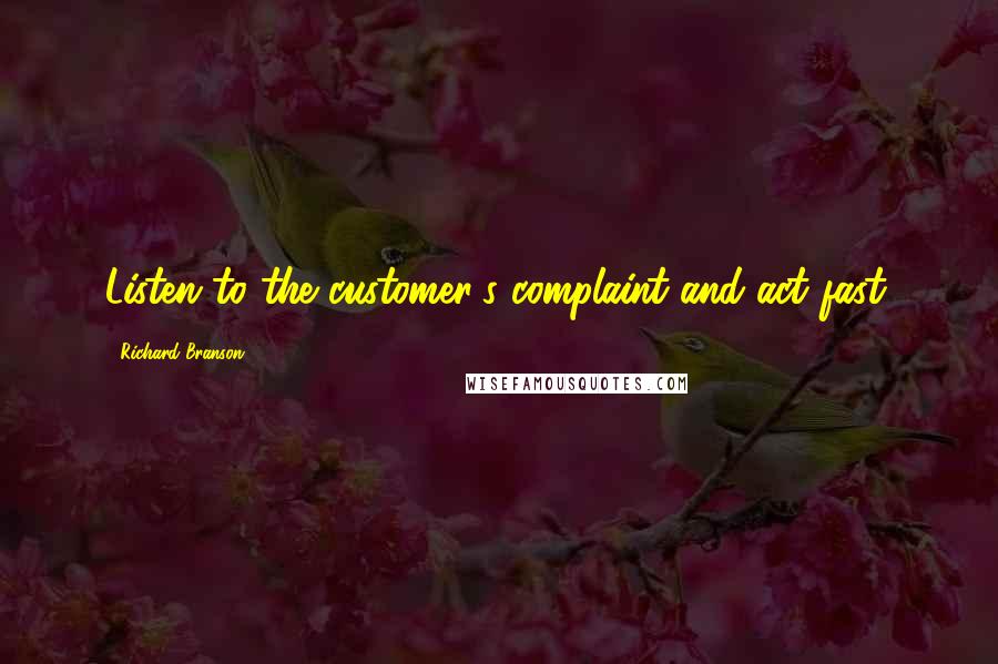 Richard Branson Quotes: Listen to the customer's complaint and act fast.