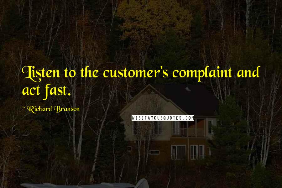 Richard Branson Quotes: Listen to the customer's complaint and act fast.