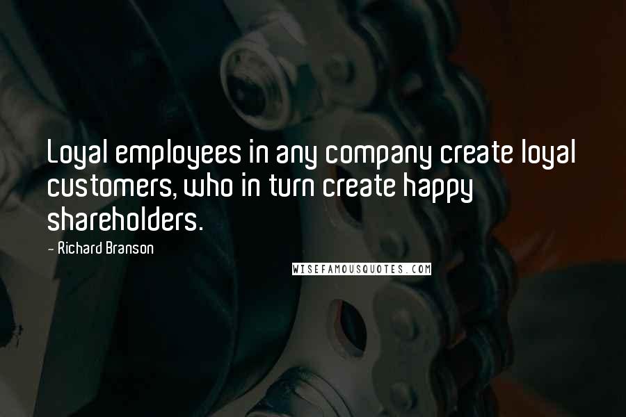 Richard Branson Quotes: Loyal employees in any company create loyal customers, who in turn create happy shareholders.