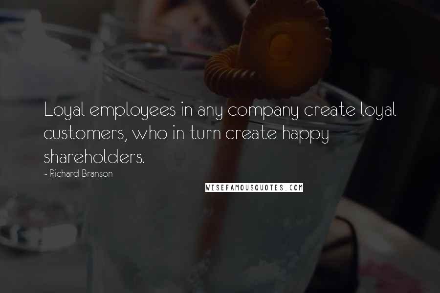 Richard Branson Quotes: Loyal employees in any company create loyal customers, who in turn create happy shareholders.