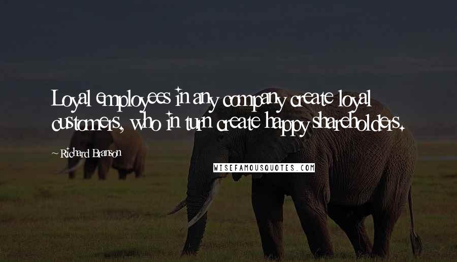 Richard Branson Quotes: Loyal employees in any company create loyal customers, who in turn create happy shareholders.