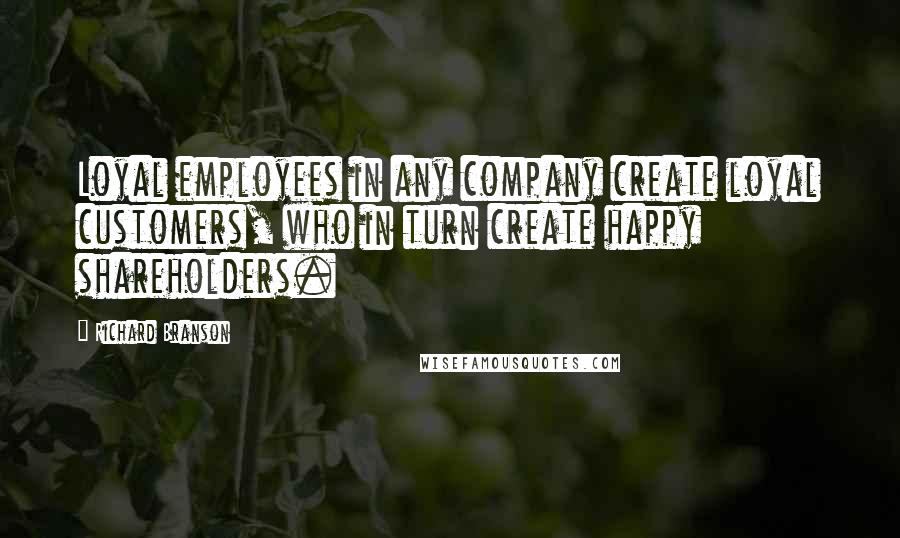 Richard Branson Quotes: Loyal employees in any company create loyal customers, who in turn create happy shareholders.
