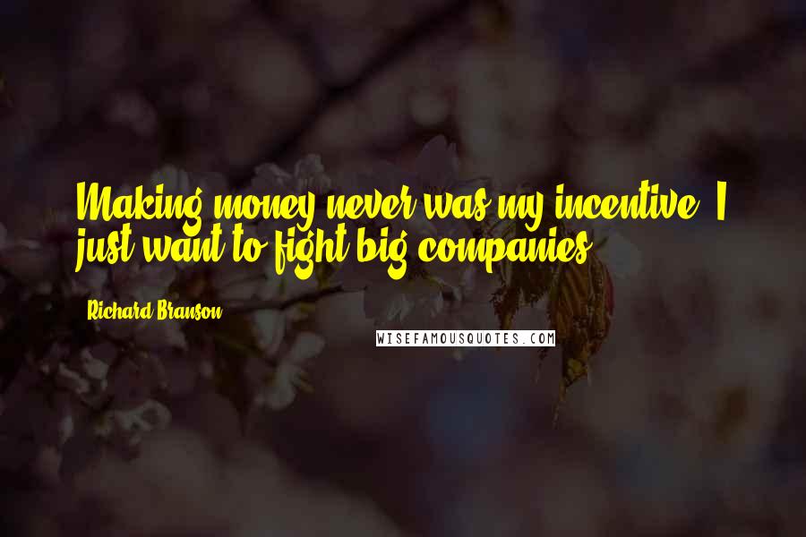 Richard Branson Quotes: Making money never was my incentive. I just want to fight big companies.