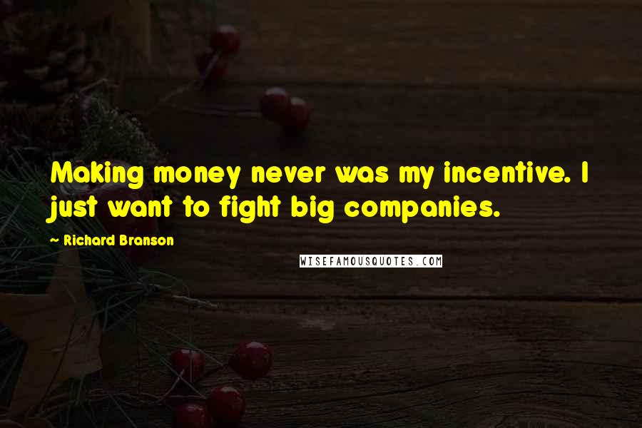 Richard Branson Quotes: Making money never was my incentive. I just want to fight big companies.
