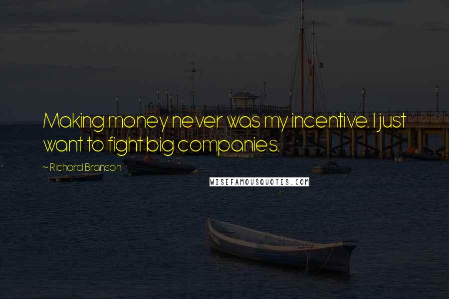 Richard Branson Quotes: Making money never was my incentive. I just want to fight big companies.