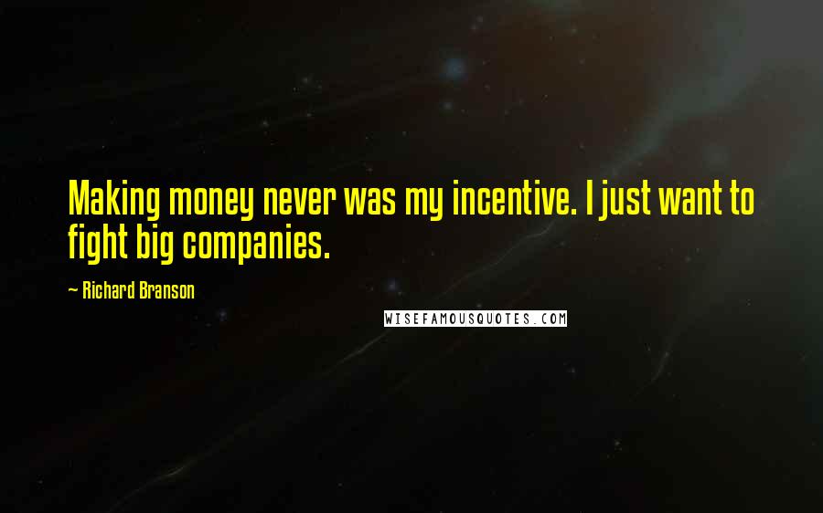 Richard Branson Quotes: Making money never was my incentive. I just want to fight big companies.