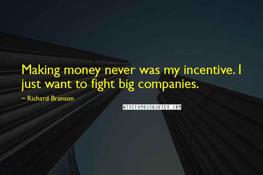 Richard Branson Quotes: Making money never was my incentive. I just want to fight big companies.