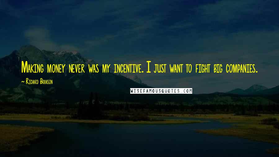 Richard Branson Quotes: Making money never was my incentive. I just want to fight big companies.