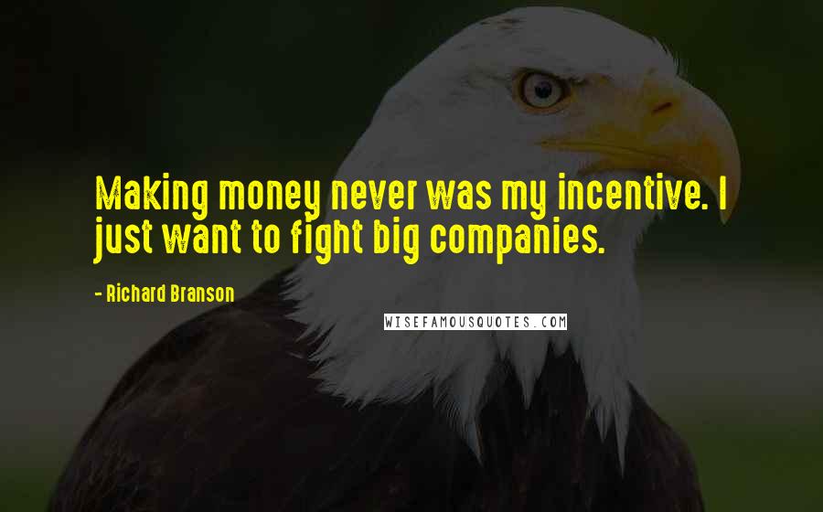 Richard Branson Quotes: Making money never was my incentive. I just want to fight big companies.