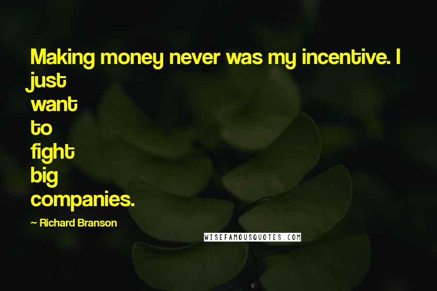 Richard Branson Quotes: Making money never was my incentive. I just want to fight big companies.