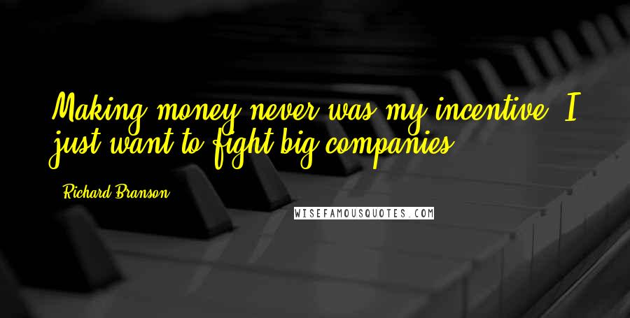 Richard Branson Quotes: Making money never was my incentive. I just want to fight big companies.