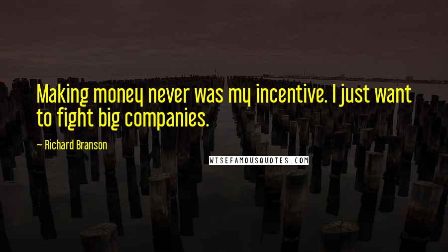 Richard Branson Quotes: Making money never was my incentive. I just want to fight big companies.