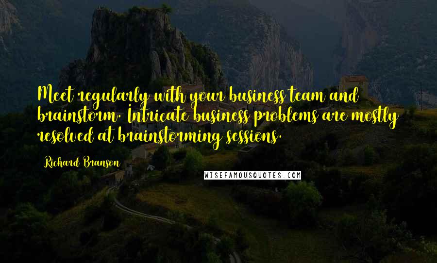 Richard Branson Quotes: Meet regularly with your business team and brainstorm. Intricate business problems are mostly resolved at brainstorming sessions.