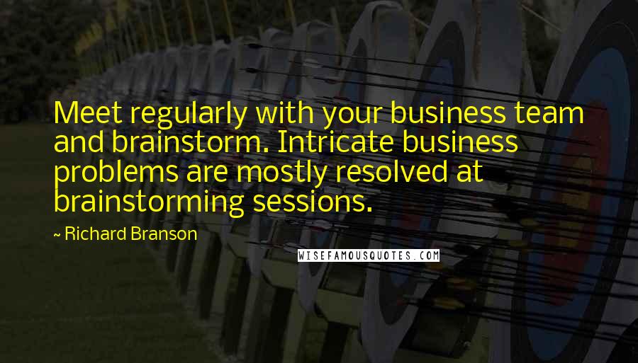 Richard Branson Quotes: Meet regularly with your business team and brainstorm. Intricate business problems are mostly resolved at brainstorming sessions.
