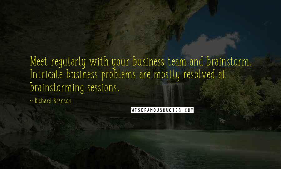 Richard Branson Quotes: Meet regularly with your business team and brainstorm. Intricate business problems are mostly resolved at brainstorming sessions.