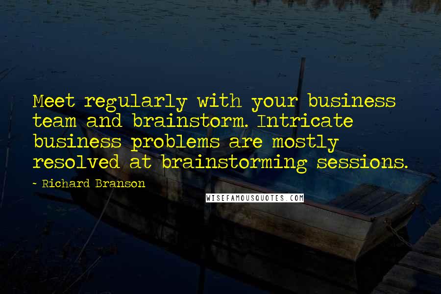 Richard Branson Quotes: Meet regularly with your business team and brainstorm. Intricate business problems are mostly resolved at brainstorming sessions.