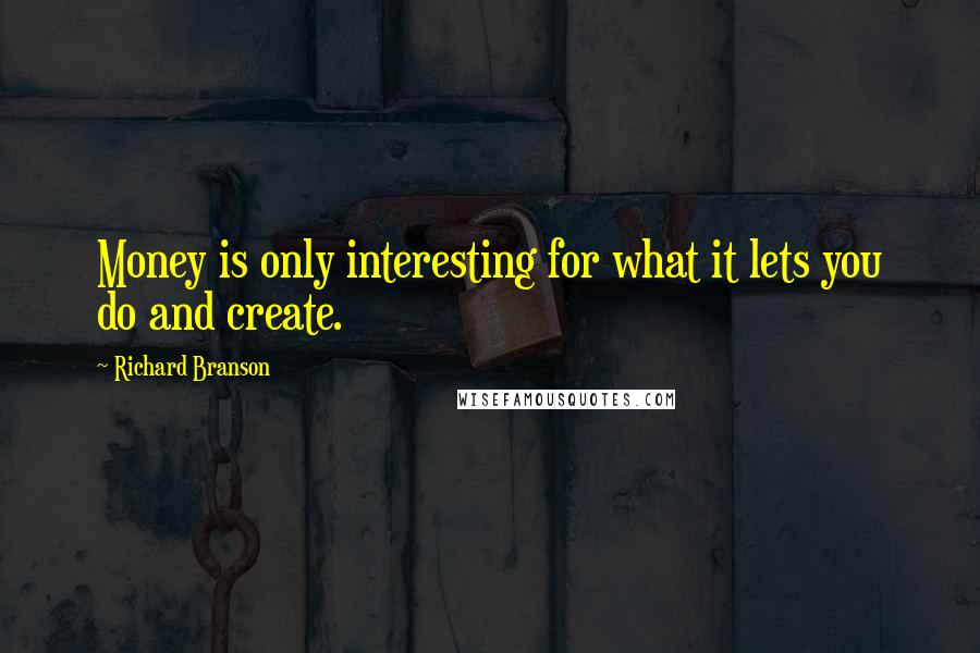 Richard Branson Quotes: Money is only interesting for what it lets you do and create.