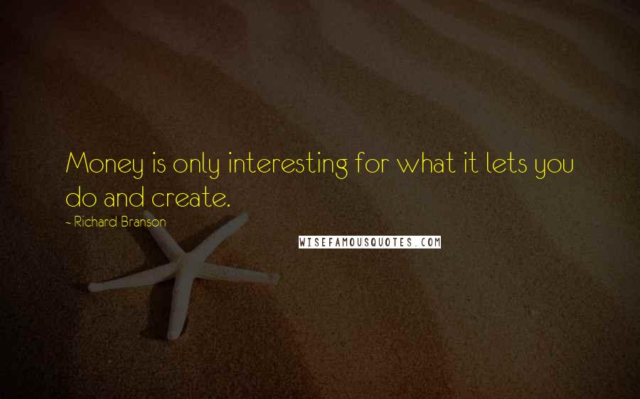 Richard Branson Quotes: Money is only interesting for what it lets you do and create.