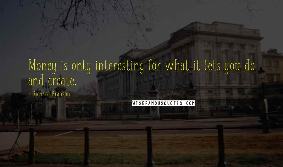 Richard Branson Quotes: Money is only interesting for what it lets you do and create.